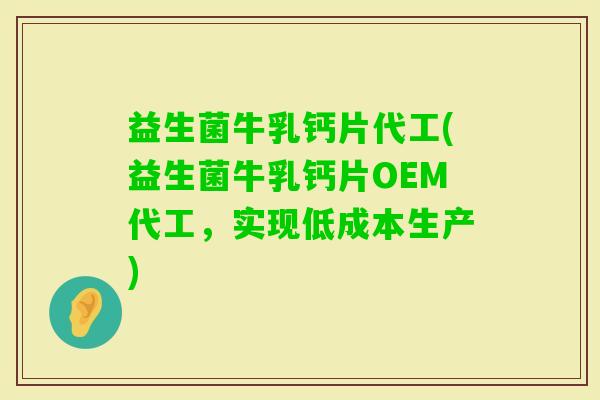 益生菌牛乳钙片代工(益生菌牛乳钙片OEM代工，实现低成本生产)
