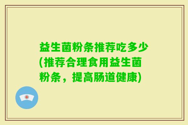 益生菌粉条推荐吃多少(推荐合理食用益生菌粉条，提高肠道健康)
