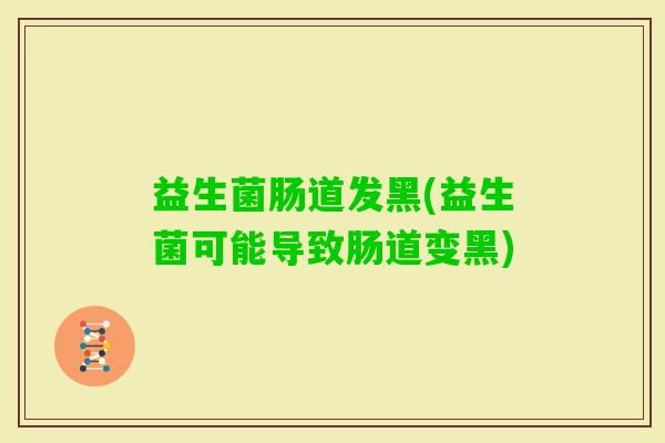 益生菌肠道发黑(益生菌可能导致肠道变黑)