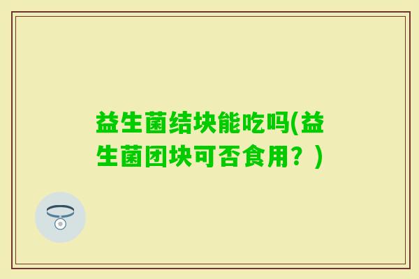 益生菌结块能吃吗(益生菌团块可否食用？)