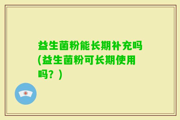 益生菌粉能长期补充吗(益生菌粉可长期使用吗？)
