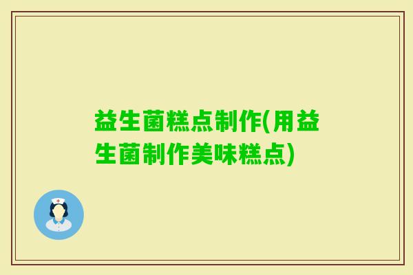 益生菌糕点制作(用益生菌制作美味糕点)
