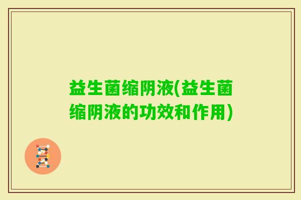益生菌缩阴液(益生菌缩阴液的功效和作用)