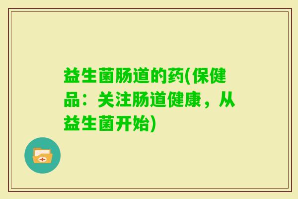 益生菌肠道的药(保健品：关注肠道健康，从益生菌开始)