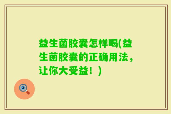 益生菌胶囊怎样喝(益生菌胶囊的正确用法，让你大受益！)