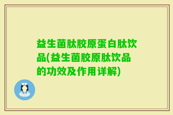 益生菌肽胶原蛋白肽饮品(益生菌胶原肽饮品的功效及作用详解)