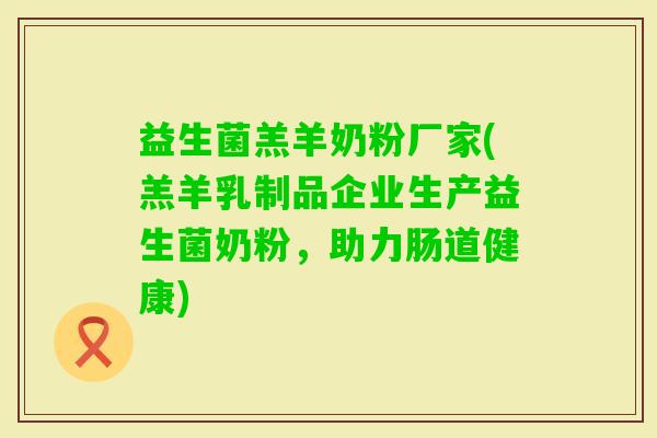 益生菌羔羊奶粉厂家(羔羊乳制品企业生产益生菌奶粉，助力肠道健康)