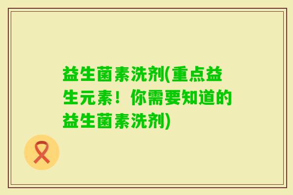 益生菌素洗剂(重点益生元素！你需要知道的益生菌素洗剂)