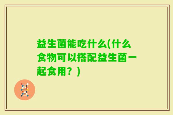 益生菌能吃什么(什么食物可以搭配益生菌一起食用？)