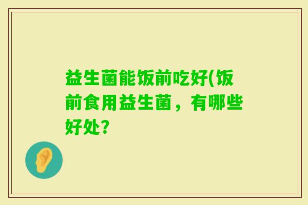 益生菌能饭前吃好(饭前食用益生菌，有哪些好处？
