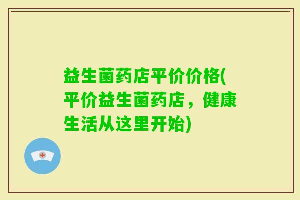 益生菌药店平价价格(平价益生菌药店，健康生活从这里开始)