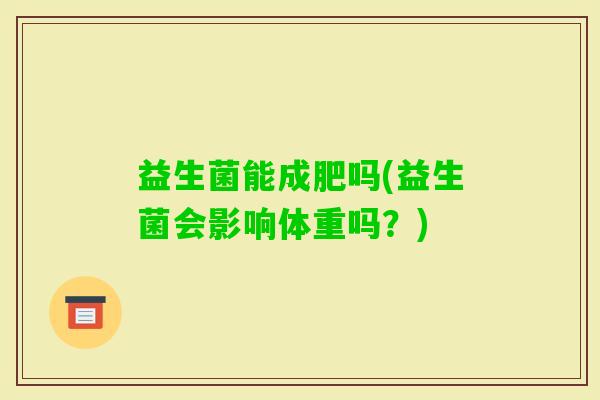 益生菌能成肥吗(益生菌会影响体重吗？)