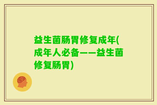 益生菌肠胃修复成年(成年人必备——益生菌修复肠胃)