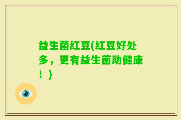 益生菌红豆(红豆好处多，更有益生菌助健康！)