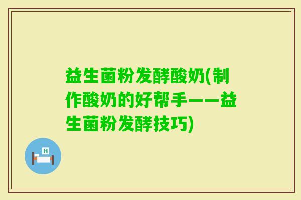 益生菌粉发酵酸奶(制作酸奶的好帮手——益生菌粉发酵技巧)