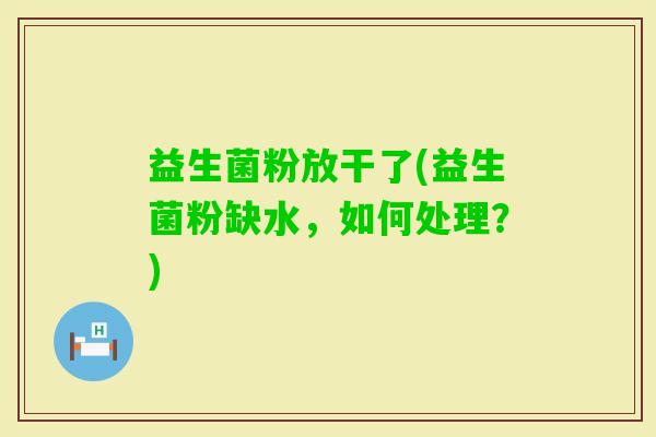 益生菌粉放干了(益生菌粉缺水，如何处理？)
