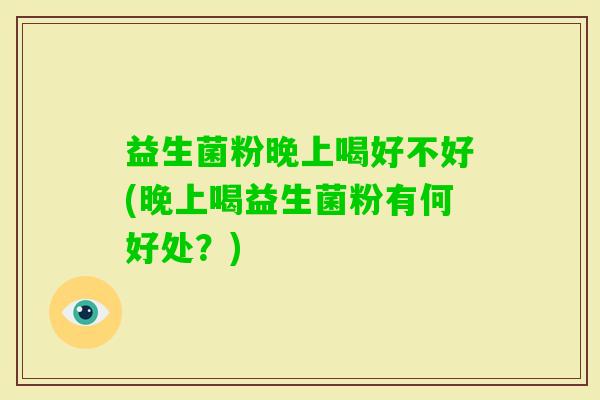 益生菌粉晚上喝好不好(晚上喝益生菌粉有何好处？)