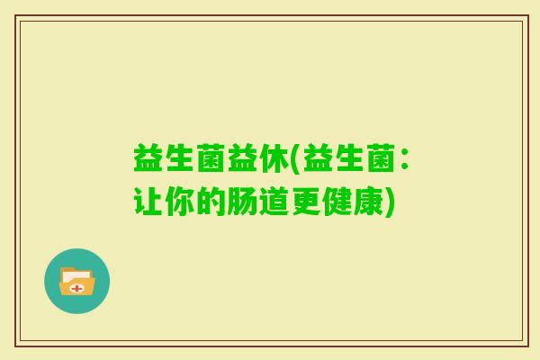 益生菌益休(益生菌：让你的肠道更健康)