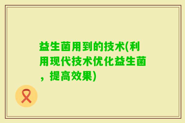 益生菌用到的技术(利用现代技术优化益生菌，提高效果)