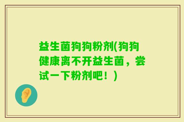 益生菌狗狗粉剂(狗狗健康离不开益生菌，尝试一下粉剂吧！)