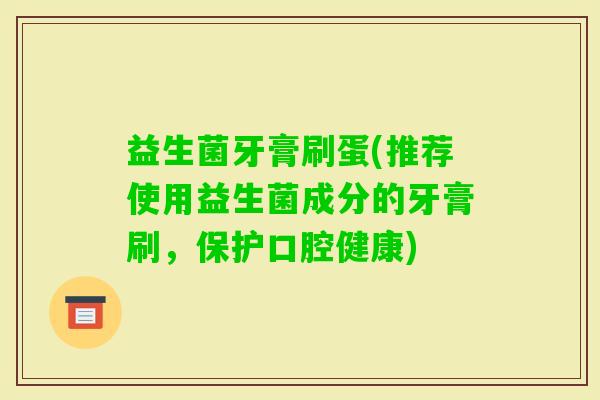 益生菌牙膏刷蛋(推荐使用益生菌成分的牙膏刷，保护口腔健康)