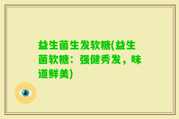 益生菌生发软糖(益生菌软糖：强健秀发，味道鲜美)