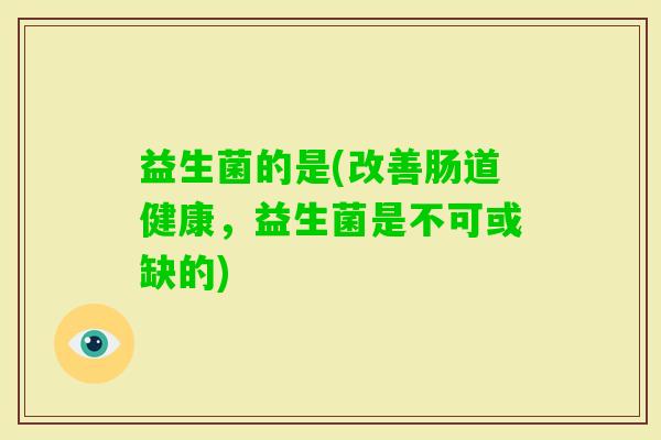 益生菌的是(改善肠道健康，益生菌是不可或缺的)