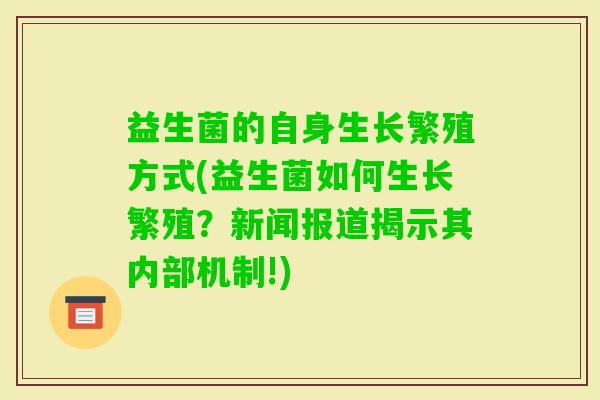 益生菌的自身生长繁殖方式(益生菌如何生长繁殖？新闻报道揭示其内部机制!)