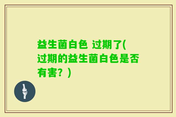益生菌白色 过期了(过期的益生菌白色是否有害？)