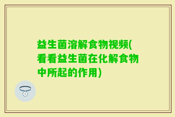 益生菌溶解食物视频(看看益生菌在化解食物中所起的作用)