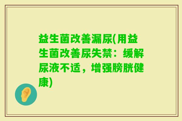 益生菌改善漏尿(用益生菌改善尿失禁：缓解尿液不适，增强膀胱健康)