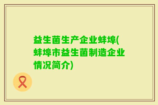 益生菌生产企业蚌埠(蚌埠市益生菌制造企业情况简介)