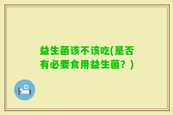 益生菌该不该吃(是否有必要食用益生菌？)