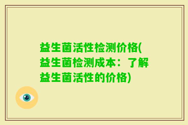 益生菌活性检测价格(益生菌检测成本：了解益生菌活性的价格)