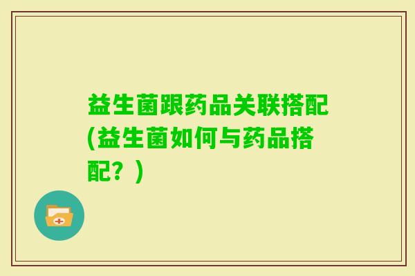 益生菌跟药品关联搭配(益生菌如何与药品搭配？)