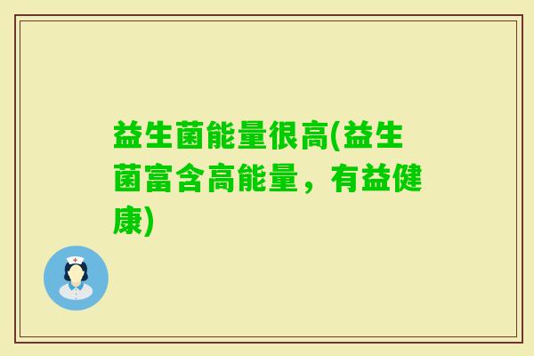 益生菌能量很高(益生菌富含高能量，有益健康)
