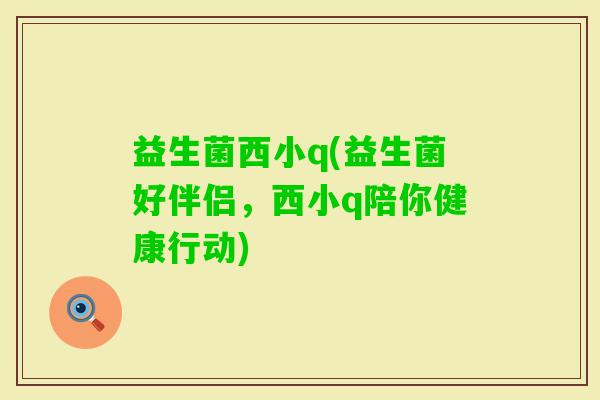 益生菌西小q(益生菌好伴侣，西小q陪你健康行动)