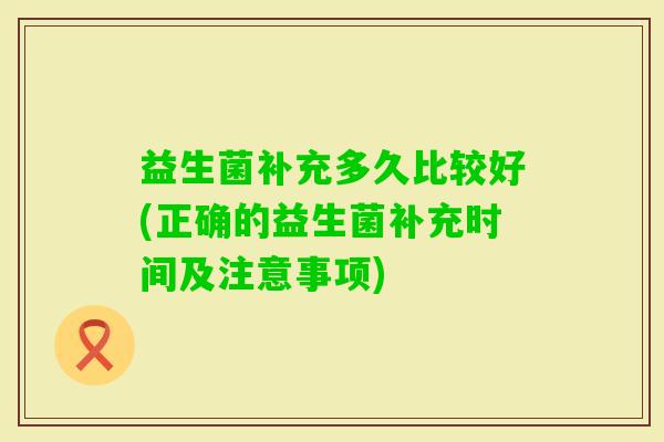 益生菌补充多久比较好(正确的益生菌补充时间及注意事项)