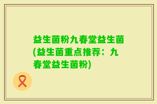 益生菌粉九春堂益生菌(益生菌重点推荐：九春堂益生菌粉)