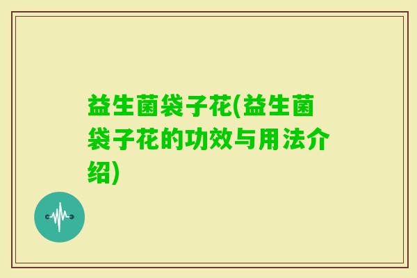 益生菌袋子花(益生菌袋子花的功效与用法介绍)