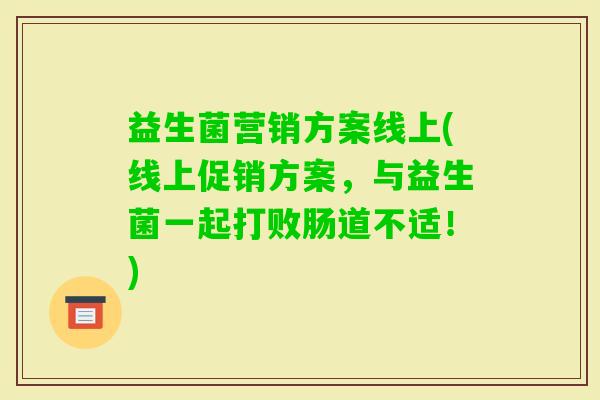 益生菌营销方案线上(线上促销方案，与益生菌一起打败肠道不适！)