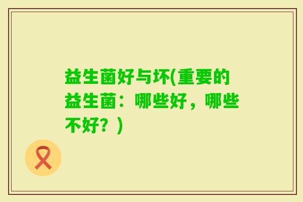 益生菌好与坏(重要的益生菌：哪些好，哪些不好？)