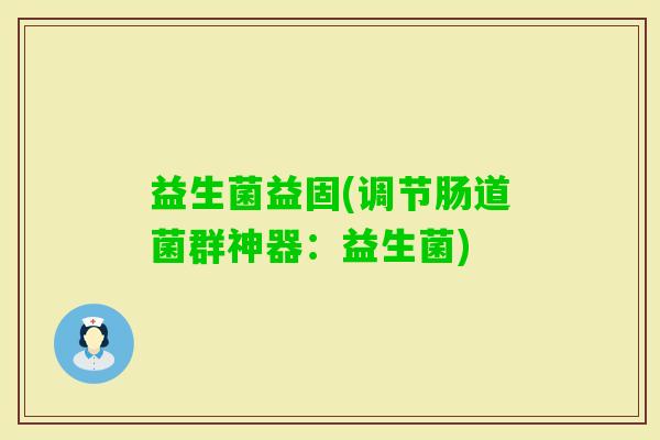 益生菌益固(调节肠道菌群神器：益生菌)