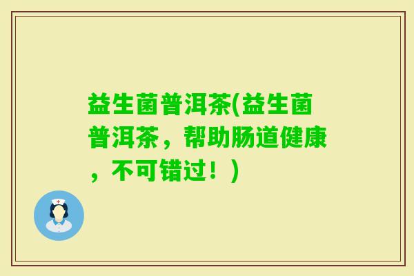益生菌普洱茶(益生菌普洱茶，帮助肠道健康，不可错过！)