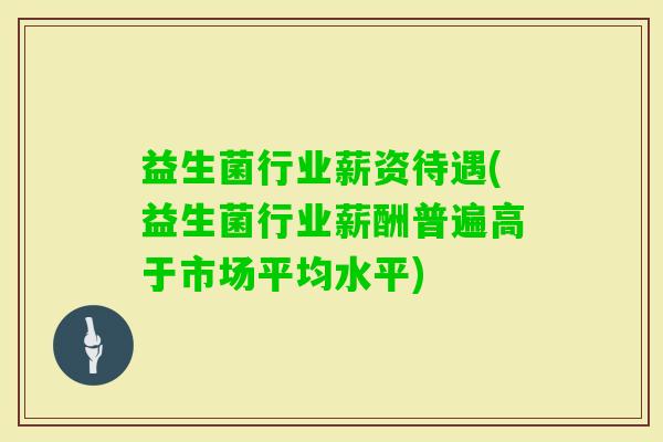 益生菌行业薪资待遇(益生菌行业薪酬普遍高于市场平均水平)