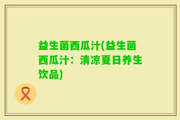 益生菌西瓜汁(益生菌西瓜汁：清凉夏日养生饮品)