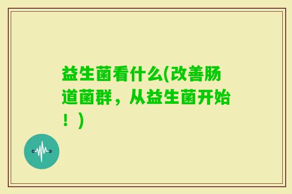 益生菌看什么(改善肠道菌群，从益生菌开始！)