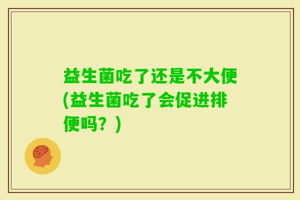 益生菌吃了还是不大便(益生菌吃了会促进排便吗？)