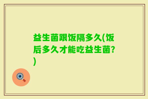 益生菌跟饭隔多久(饭后多久才能吃益生菌？)