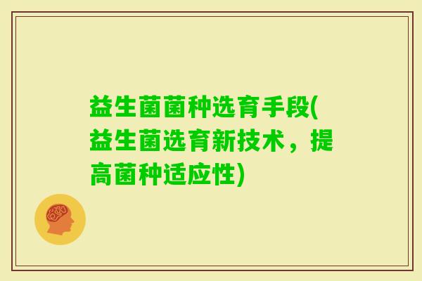 益生菌菌种选育手段(益生菌选育新技术，提高菌种适应性)